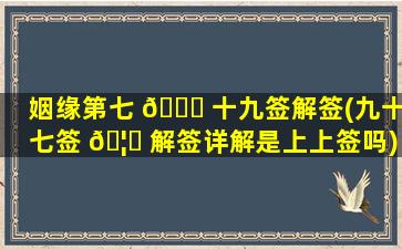 姻缘第七 🐘 十九签解签(九十七签 🦋 解签详解是上上签吗)